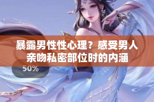 暴露男性性心理？感受男人亲吻私密部位时的内涵