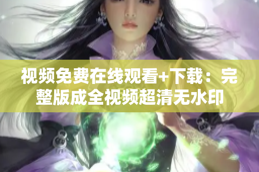 视频免费在线观看+下载：完整版成全视频超清无水印