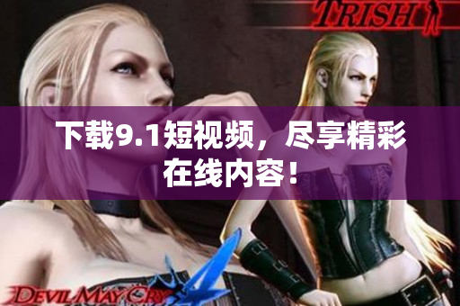 下载9.1短视频，尽享精彩在线内容！