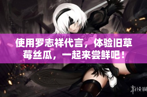 使用罗志祥代言，体验旧草莓丝瓜，一起来尝鲜吧！