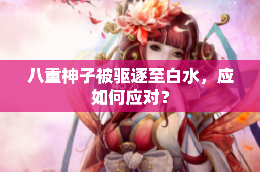 八重神子被驱逐至白水，应如何应对？