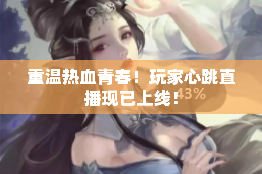重温热血青春！玩家心跳直播现已上线！