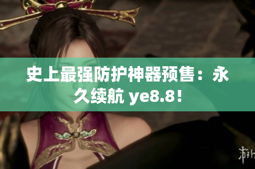 史上最强防护神器预售：永久续航 ye8.8！