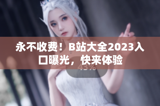永不收费！B站大全2023入口曝光，快来体验
