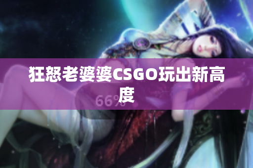 狂怒老婆婆CSGO玩出新高度