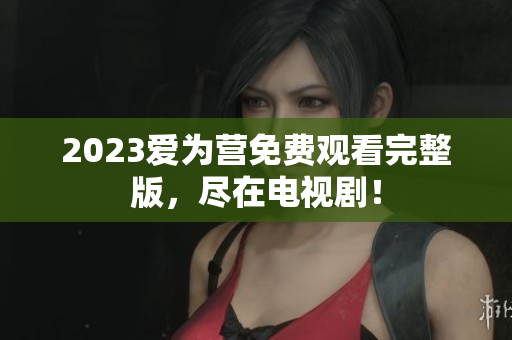 2023爱为营免费观看完整版，尽在电视剧！