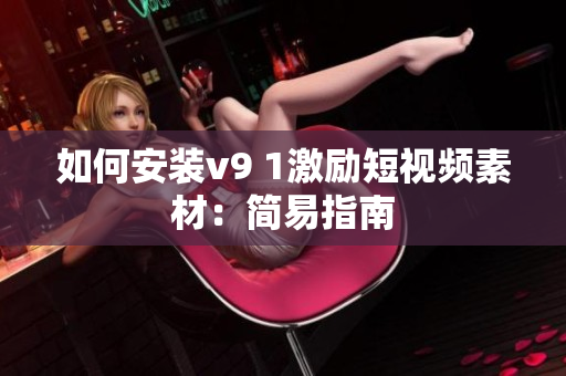 如何安装v9 1激励短视频素材：简易指南