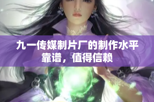 九一传媒制片厂的制作水平靠谱，值得信赖