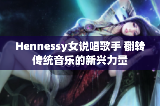 Hennessy女说唱歌手 翻转传统音乐的新兴力量