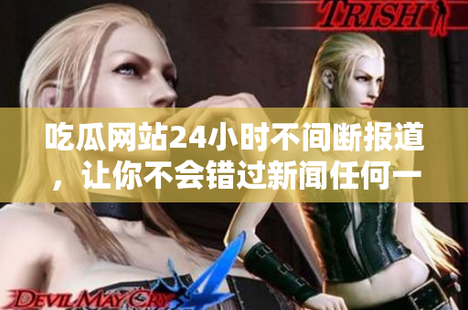 吃瓜网站24小时不间断报道，让你不会错过新闻任何一刻