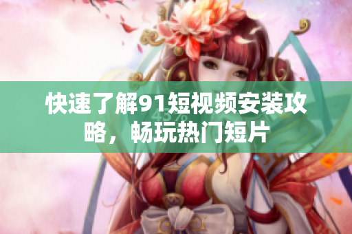 快速了解9 1短视频安装攻略，畅玩热门短片
