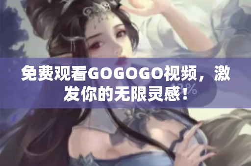 免费观看GOGOGO视频，激发你的无限灵感！