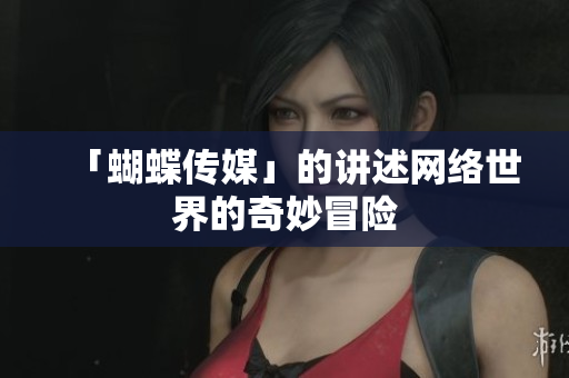 「蝴蝶传媒」的讲述网络世界的奇妙冒险
