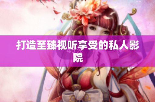 打造至臻视听享受的私人影院
