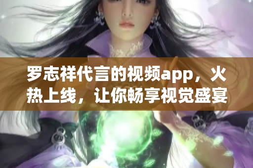 罗志祥代言的视频app，火热上线，让你畅享视觉盛宴！