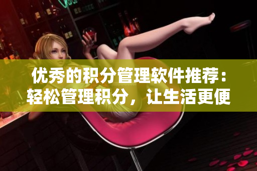 优秀的积分管理软件推荐：轻松管理积分，让生活更便捷