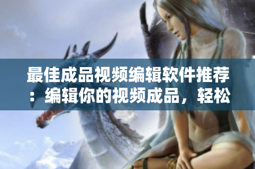 最佳成品视频编辑软件推荐：编辑你的视频成品，轻松上手