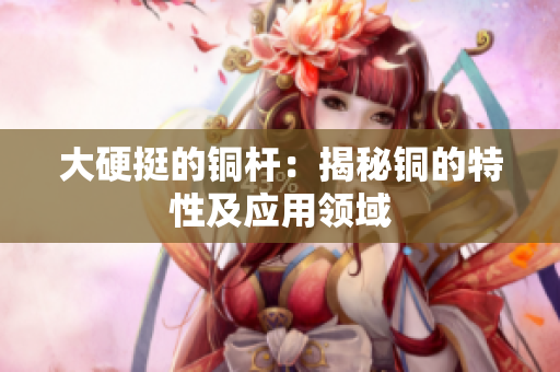 大硬挺的铜杆：揭秘铜的特性及应用领域