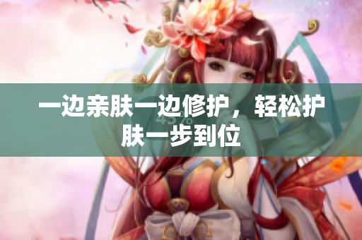 一边亲肤一边修护，轻松护肤一步到位