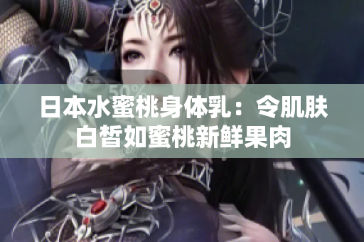 日本水蜜桃身体乳：令肌肤白皙如蜜桃新鲜果肉