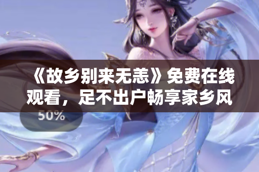 《故乡别来无恙》免费在线观看，足不出户畅享家乡风光