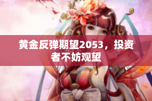 黄金反弹期望2053，投资者不妨观望