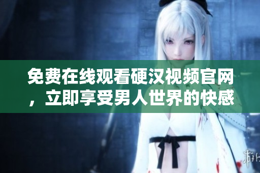 免费在线观看硬汉视频官网，立即享受男人世界的快感
