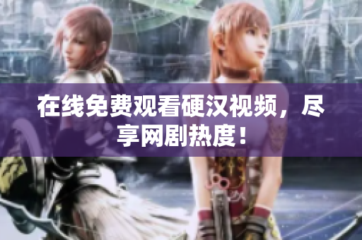 在线免费观看硬汉视频，尽享网剧热度！