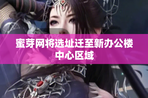 蜜芽网将选址迁至新办公楼中心区域