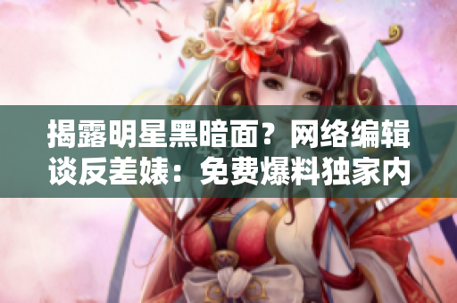 揭露明星黑暗面？网络编辑谈反差婊：免费爆料独家内幕！