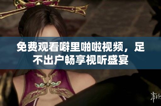 免费观看噼里啪啦视频，足不出户畅享视听盛宴