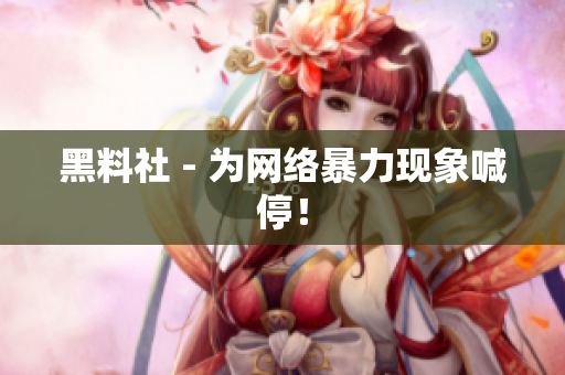 黑料社 - 为网络暴力现象喊停！