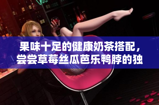 果味十足的健康奶茶搭配，尝尝草莓丝瓜芭乐鸭脖的独特口感！