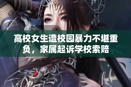高校女生遭校园暴力不堪重负，家属起诉学校索赔