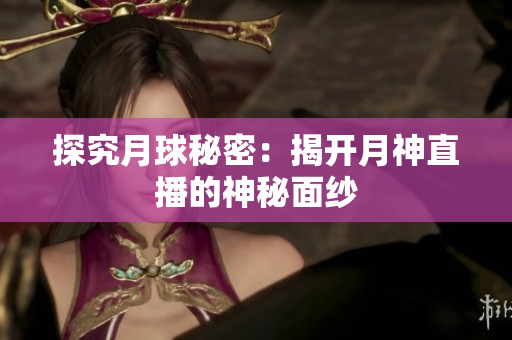 探究月球秘密：揭开月神直播的神秘面纱