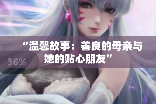 “温馨故事：善良的母亲与她的贴心朋友”