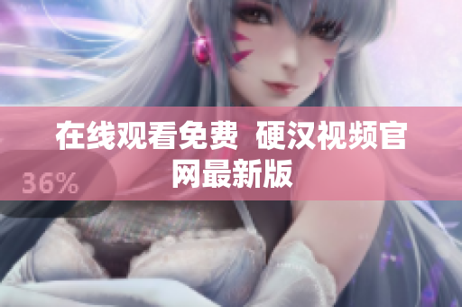 在线观看免费  硬汉视频官网最新版