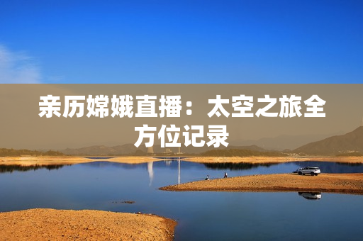亲历嫦娥直播：太空之旅全方位记录