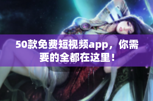 50款免费短视频app，你需要的全都在这里！