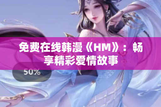 免费在线韩漫《HM》：畅享精彩爱情故事