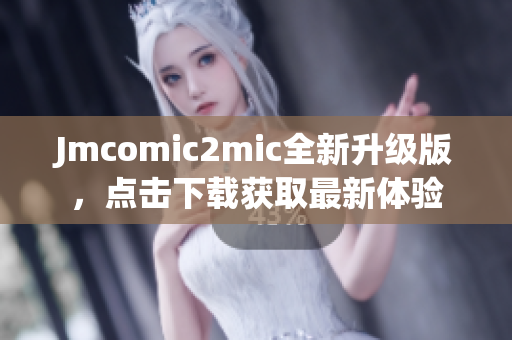 Jmcomic2mic全新升级版，点击下载获取最新体验