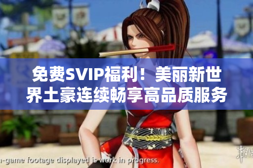 免费SVIP福利！美丽新世界土豪连续畅享高品质服务