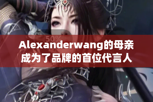 Alexanderwang的母亲成为了品牌的首位代言人