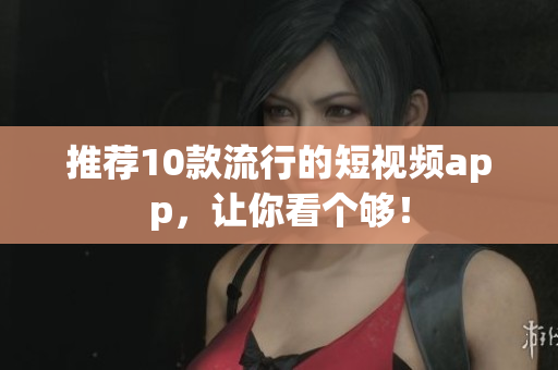 推荐10款流行的短视频app，让你看个够！
