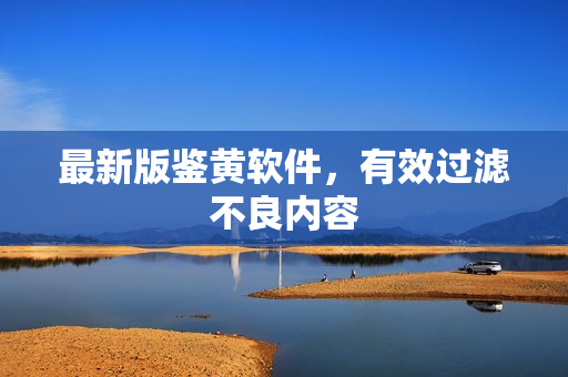 最新版鉴黄软件，有效过滤不良内容