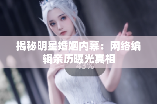 揭秘明星婚姻内幕：网络编辑亲历曝光真相