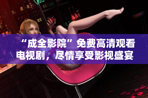 “成全影院”免费高清观看电视剧，尽情享受影视盛宴！