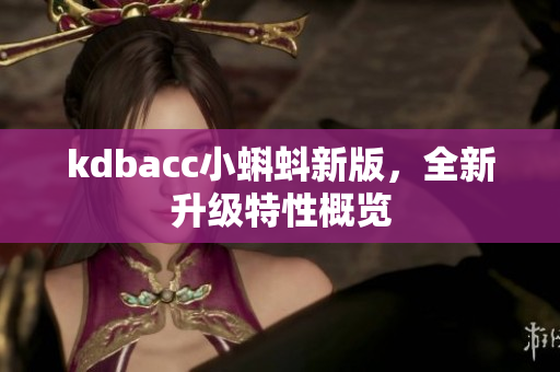 kdbacc小蝌蚪新版，全新升级特性概览