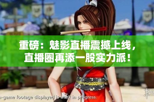 重磅：魅影直播震撼上线，直播圈再添一股实力派！