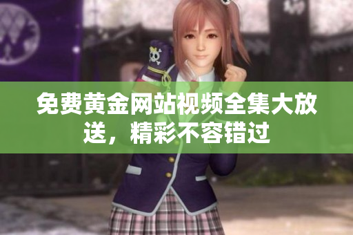 免费黄金网站视频全集大放送，精彩不容错过